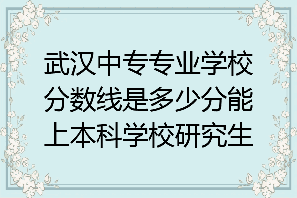 武汉中专专业学校分数线是多少分能上本科学校研究生