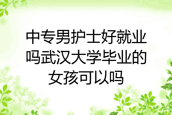 中专男护士好就业吗武汉大学毕业的女孩可以吗