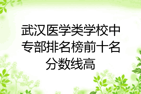 武汉医学类学校中专部排名榜前十名分数线高
