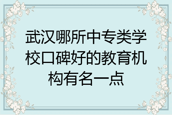 武汉哪所中专类学校口碑好的教育机构有名一点