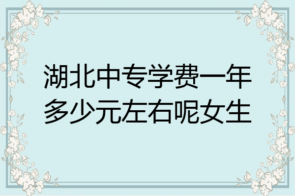 湖北中专学费一年多少元左右呢女生