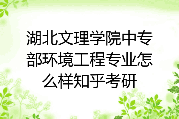 湖北文理学院中专部环境工程专业怎么样知乎考研
