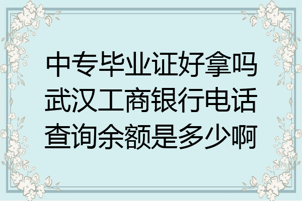 中专毕业证好拿吗武汉工商银行电话查询余额是多少啊