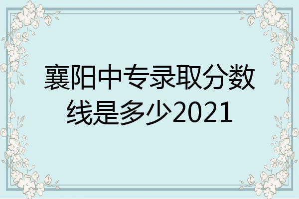 襄阳中专录取分数线是多少2021
