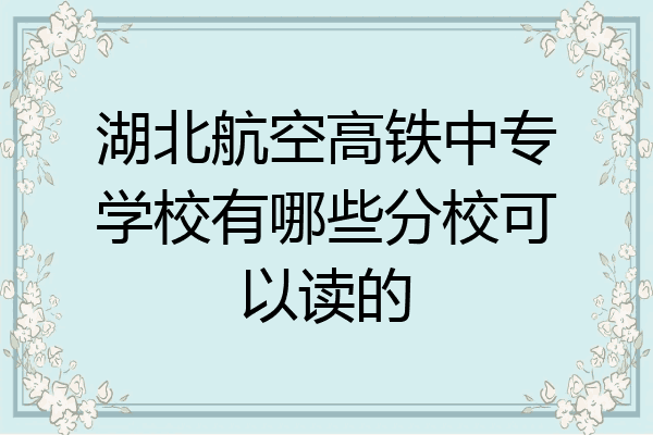 湖北航空高铁中专学校有哪些分校可以读的