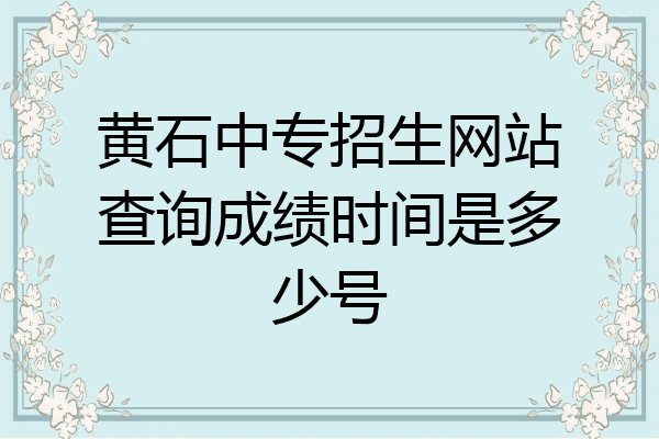 黄石中专招生网站查询成绩时间是多少号