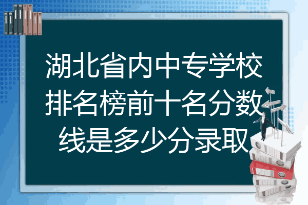 湖北省内中专学校排名榜前十名分数线是多少分录取