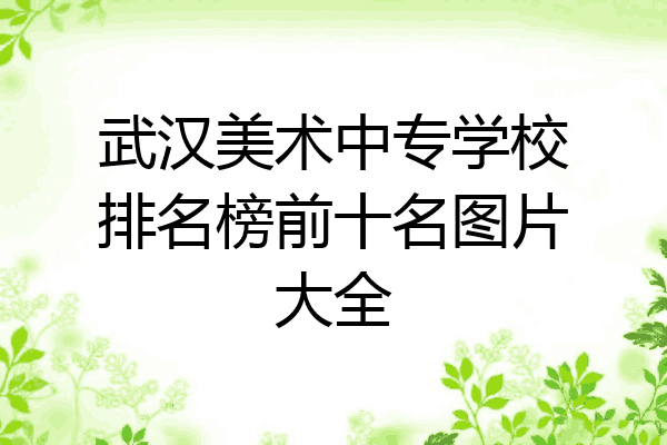 武汉美术中专学校排名榜前十名图片大全