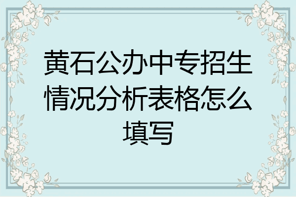 黄石公办中专招生情况分析表格怎么填写