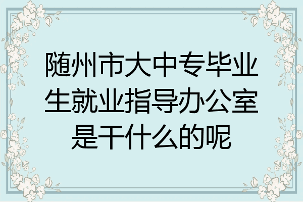 随州市大中专毕业生就业指导办公室是干什么的呢