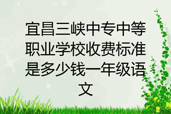 宜昌三峡中专中等职业学校收费标准是多少钱一年级语文