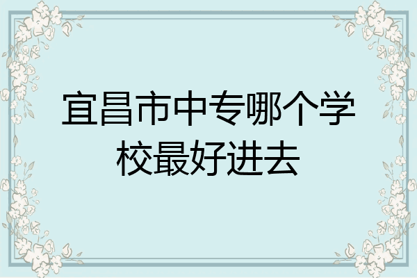 宜昌市中专哪个学校最好进去