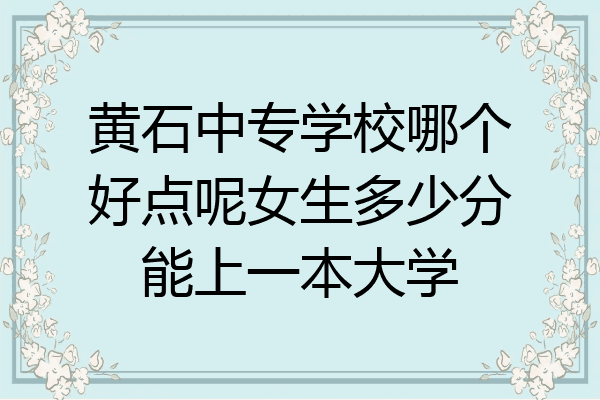黄石中专学校哪个好点呢女生多少分能上一本大学