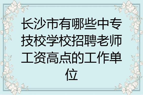 长沙市有哪些中专技校学校招聘老师工资高点的工作单位