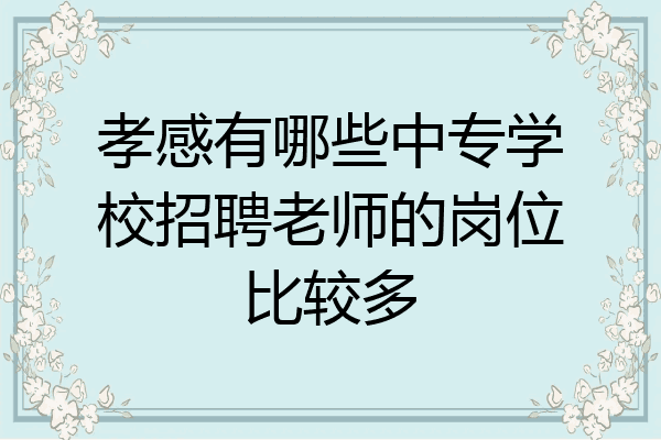 孝感有哪些中专学校招聘老师的岗位比较多