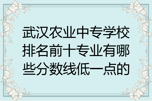 武汉农业中专学校排名前十专业有哪些分数线低一点的