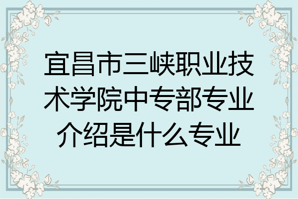 宜昌市三峡职业技术学院中专部专业介绍是什么专业
