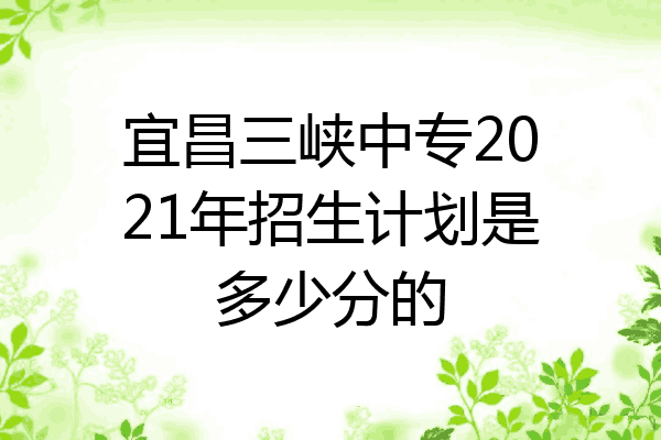 宜昌三峡中专2021年招生计划是多少分的