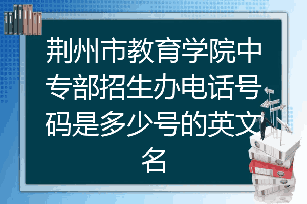 荆州市教育学院中专部招生办电话号码是多少号的英文名