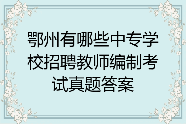 鄂州有哪些中专学校招聘教师编制考试真题答案