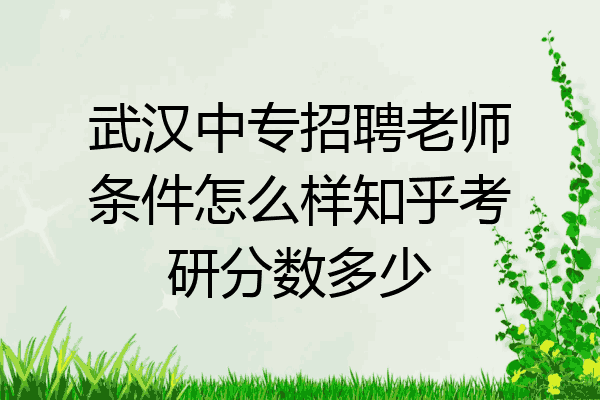 武汉中专招聘老师条件怎么样知乎考研分数多少
