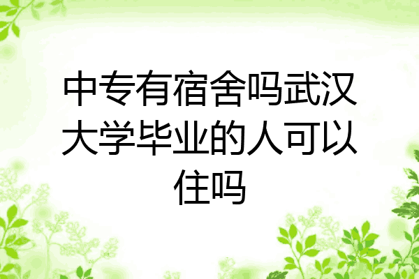 中专有宿舍吗武汉大学毕业的人可以住吗