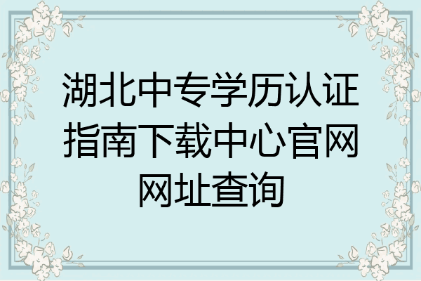 湖北中专学历认证指南下载中心官网网址查询