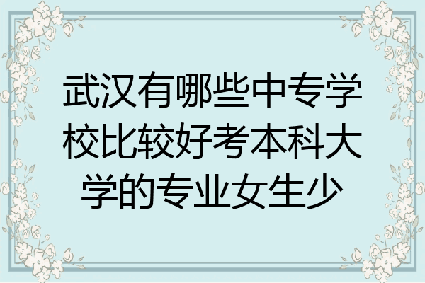 武汉有哪些中专学校比较好考本科大学的专业女生少