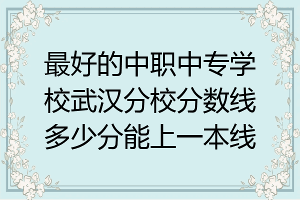 最好的中职中专学校武汉分校分数线多少分能上一本线