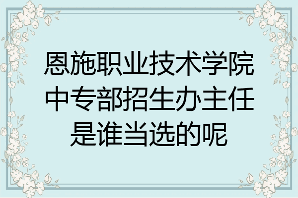 恩施职业技术学院中专部招生办主任是谁当选的呢