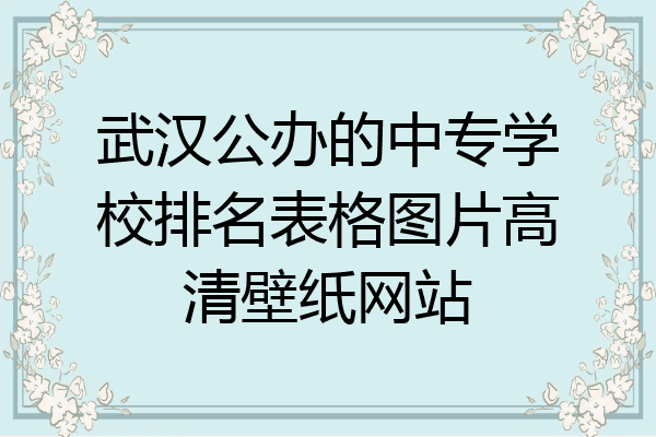 武汉公办的中专学校排名表格图片高清壁纸网站