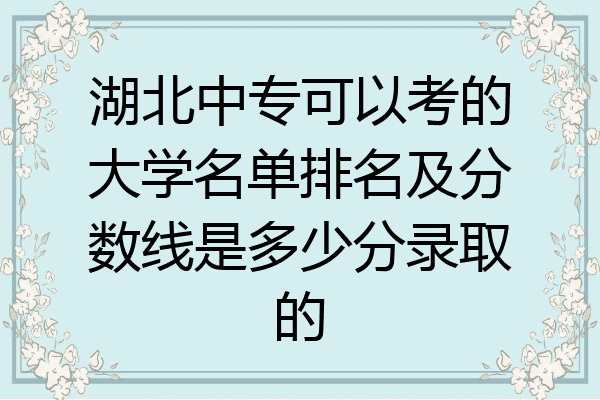 湖北中专可以考的大学名单排名及分数线是多少分录取的