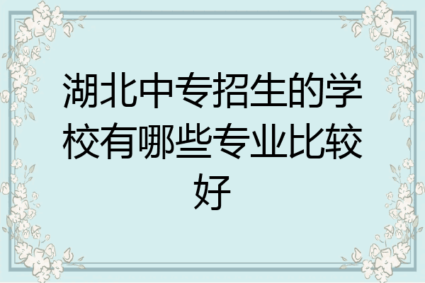 湖北中专招生的学校有哪些专业比较好