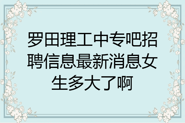 罗田理工中专吧招聘信息最新消息女生多大了啊