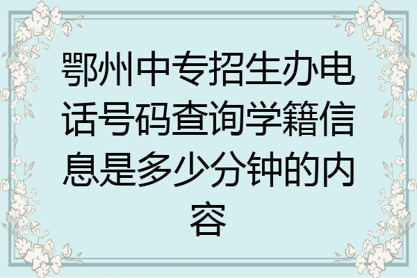 鄂州中专招生办电话号码查询学籍信息是多少分钟的内容