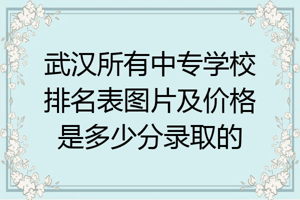 武汉所有中专学校排名表图片及价格是多少分录取的