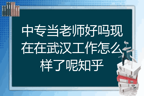 中专当老师好吗现在在武汉工作怎么样了呢知乎