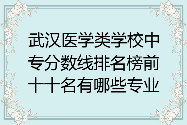 武汉医学类学校中专分数线排名榜前十十名有哪些专业