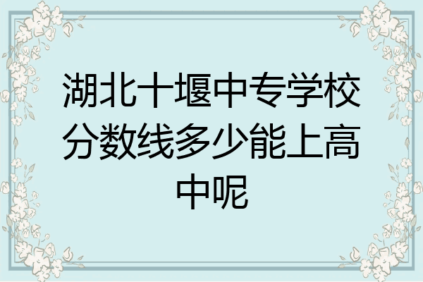 湖北十堰中专学校分数线多少能上高中呢