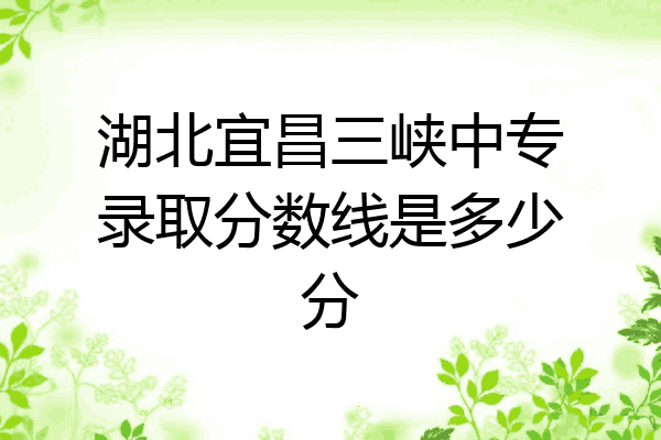湖北宜昌三峡中专录取分数线是多少分