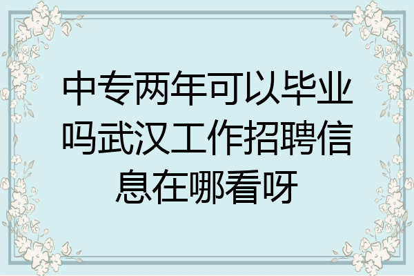 中专两年可以毕业吗武汉工作招聘信息在哪看呀
