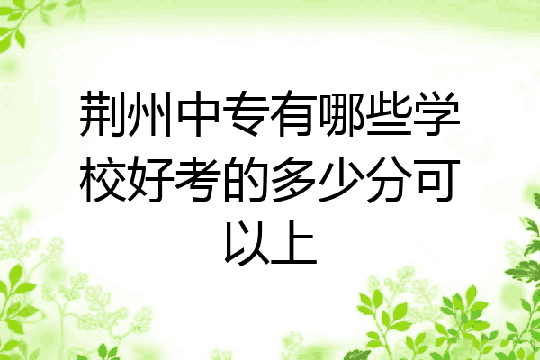 荆州中专有哪些学校好考的多少分可以上