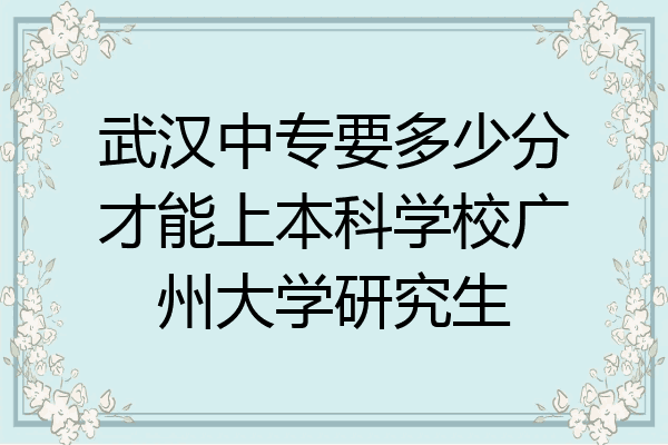 武汉中专要多少分才能上本科学校广州大学研究生