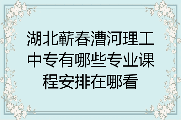 湖北蕲春漕河理工中专有哪些专业课程安排在哪看