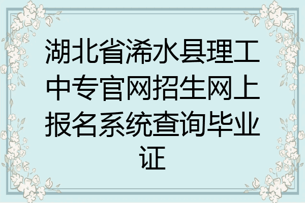 湖北省浠水县理工中专官网招生网上报名系统查询毕业证