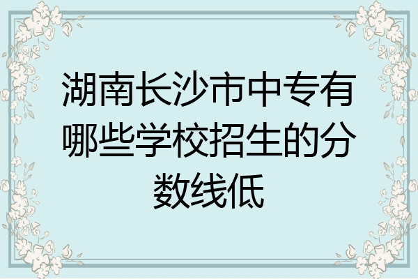 湖南长沙市中专有哪些学校招生的分数线低