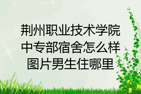 荆州职业技术学院中专部宿舍怎么样图片男生住哪里