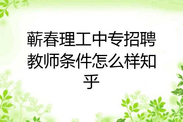 蕲春理工中专招聘教师条件怎么样知乎