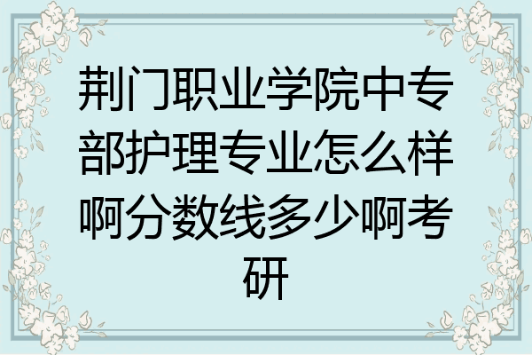 荆门职业学院中专部护理专业怎么样啊分数线多少啊考研