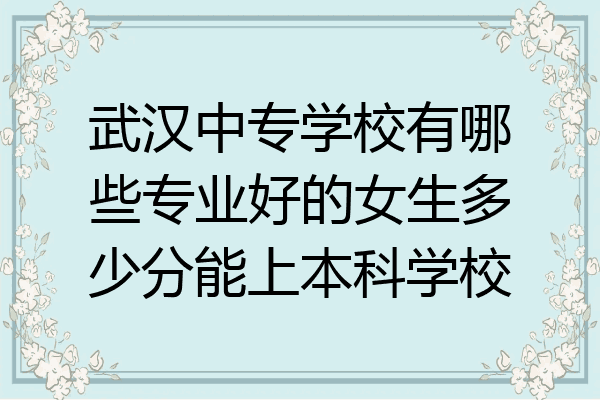 武汉中专学校有哪些专业好的女生多少分能上本科学校